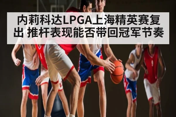内莉科达LPGA上海精英赛复出 推杆表现能否带回冠军节奏
